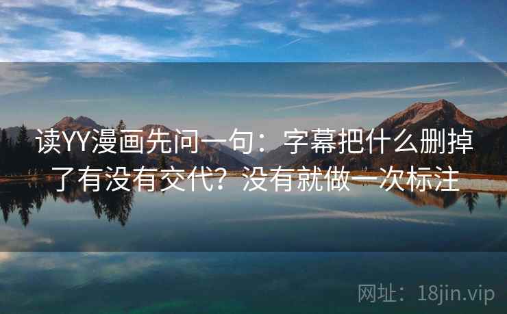 读YY漫画先问一句:字幕把什么删掉了有没有交代?没有就做一次标注 读YY漫画先问一句:字幕把什么删掉了有没有交代?没有就做一次标注