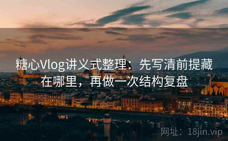 糖心Vlog讲义式整理：先写清前提藏在哪里，再做一次结构复盘