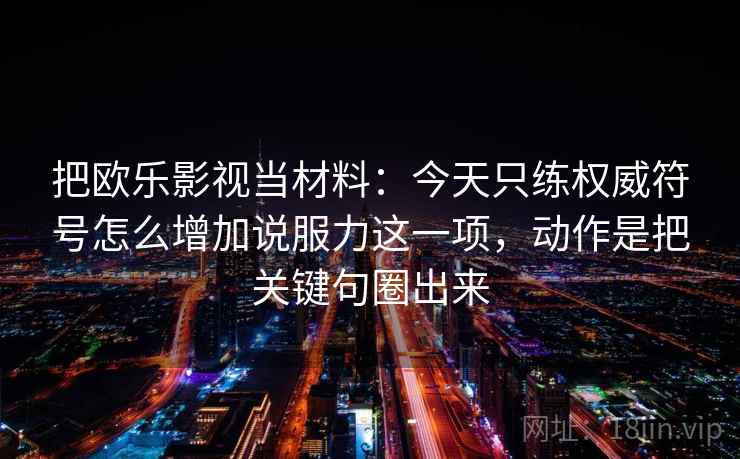 把欧乐影视当材料：今天只练权威符号怎么增加说服力这一项，动作是把关键句圈出来